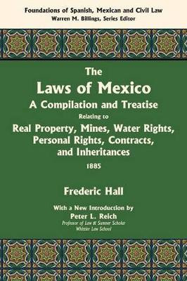The Laws of Mexico: A Compilation and Treatise Relating to Real Property, Mines, Water Rights, Personal Rights, Contracts, and Inheritances by Frederic Hall 9781584779957