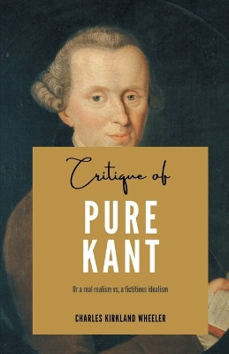 Critique of PURE KANT Or a real realism vs, a fictitious idealism by Charles Kirkland Wheeler 9789355280800