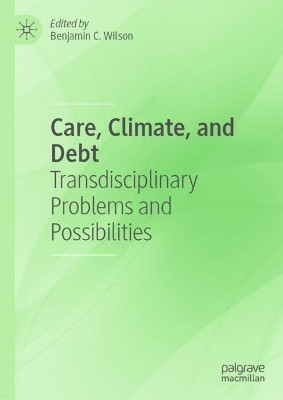 Care, Climate, and Debt: Transdisciplinary Problems and Possibilities by Benjamin C. Wilson 9783030963545