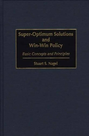 Super-Optimum Solutions and Win-Win Policy: Basic Concepts and Principles by Stuart S. Nagel 9781567201185