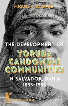 The Development of Yoruba Candomble Communities in Salvador, Bahia, 1835-1986 by Miguel C. Alonso 9781137485380