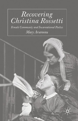 Recovering Christina Rossetti: Female Community and Incarnational Poetics by Mary Arseneau 9781349647576