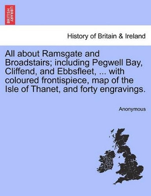 All about Ramsgate and Broadstairs; Including Pegwell Bay, Cliffend, and Ebbsfleet, ... with Coloured Frontispiece, Map of the Isle of Thanet, and Forty Engravings. New Edition. by Anonymous 9781241328207