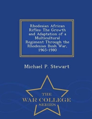 Rhodesian African Rifles: The Growth and Adaptation of a Multicultural Regiment Through the Rhodesian Bush War, 1965-1980 - War College Series by Michael P Stewart 9781296474553