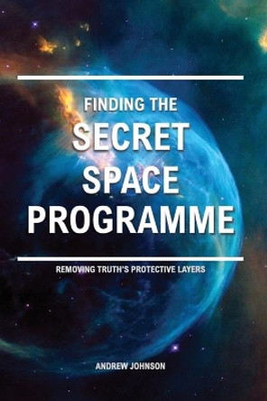 Finding the Secret Space Programme: Removing Truth's Protective Layers by Andrew Johnson 9781981283705
