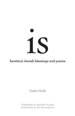 Is: Heretical Jewish Blessings and Poems by Yaakov Moshe 9781934730652