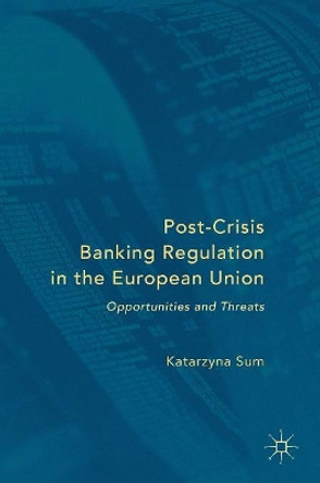 Post-Crisis Banking Regulation in the European Union: Opportunities and Threats by Katarzyna Sum 9783319413778
