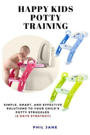 Happy Kids Potty Training: Simple, Smart, and Effective Solutions to Your Child's Potty Struggles (3 Days Strategy) by Phil Jane 9781637502297