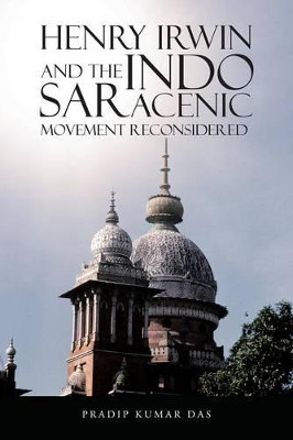Henry Irwin and the Indo Saracenic Movement Reconsidered by Pradip Kumar Das 9781482822694