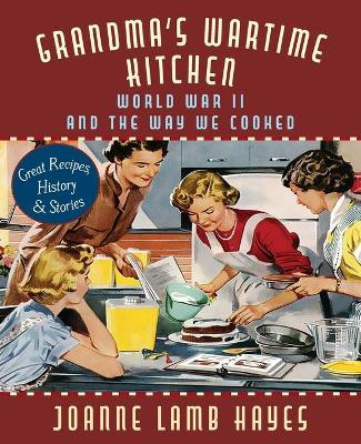 Grandma's Wartime Kitchen: World War II and the Way We Cooked by Joanne Lamb Hayes 9781635619034