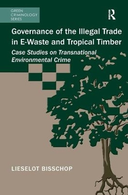 Governance of the Illegal Trade in E-Waste and Tropical Timber: Case Studies on Transnational Environmental Crime by Lieselot Bisschop 9781472415400