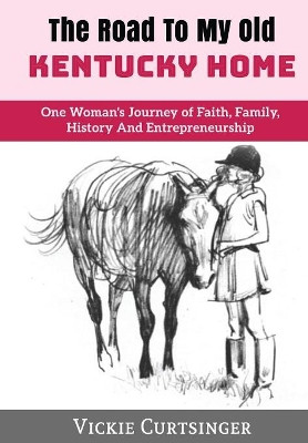 The Road to My Old Kentucky Home: One Woman's Journey of Faith, Family, History And Entrepreneurship by Vickie Curtsinger 9781947256309