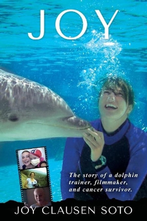 Joy: The story of a dolphin trainer, filmmaker, and cancer survivor. by Joy Clausen Soto 9781736252307