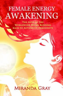 Female Energy Awakening: The path of the Worldwide Womb Blessing back to Authentic Femininity by Miranda Gray 9781784563295
