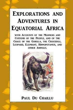 Explorations and Adventures in Equatorial Africa: with Accounts of the Manners and Customs of the People, and of the Chace of the Gorilla, the Crocodile, Leopard, Elephant, Hippopotamus, and other Animals. by Paul Du Chaillu 9781915645180
