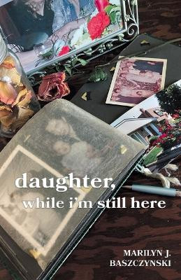 daughter, while i'm still here by Marilyn J Baszczynski 9798888385579
