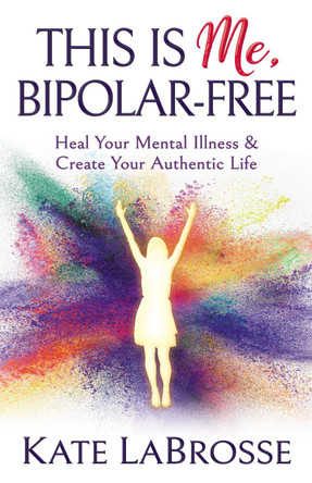 This is Me, Bipolar-Free: Heal Your Mental Illness and Create Your Authentic Life by Kate LaBrosse 9781642794229