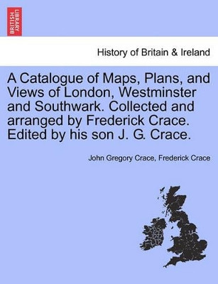 A Catalogue of Maps, Plans, and Views of London, Westminster and Southwark. Collected and Arranged by Frederick Crace. Edited by His Son J. G. Crace. by John Gregory Crace 9781241319304