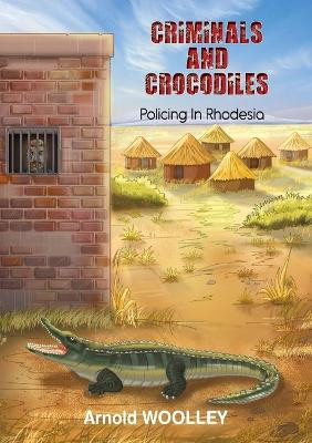 Criminals and Crocodiles: Policing in Rhodesia by Arnold Woolley 9781915660329