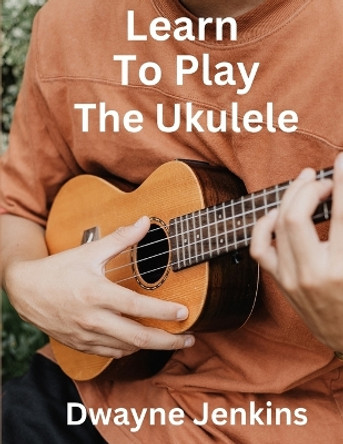 Learn To Play The Ukulele by Dwayne Jenkins 9781736639368