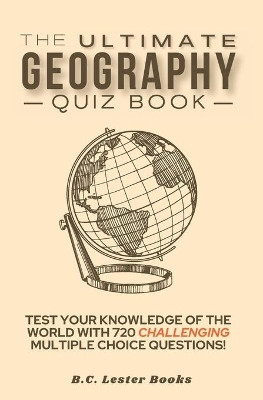The Ultimate Geography Quiz Book: Test Your Knowledge Of The World With 720 Challenging Multiple Choice Questions! A Great Gift For Kids And Adults. by B C Lester Books 9781913668310