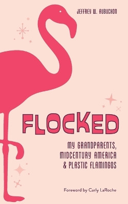 Flocked: My Grandparents, Midcentury America & Plastic Flamingos by Jeffrey W Aubuchon 9781734059274