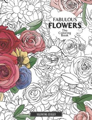 Fabulous Flowers: The Coloring Book: Relax And Color In 30 Beautiful Illustrations Of Bloom, Bouquets, Garden Flowers, Floral Patterns And More. by Valentina Esteley 9781913668549