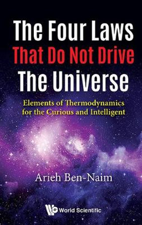 Four Laws That Do Not Drive The Universe, The: Elements Of Thermodynamics For The Curious And Intelligent by Arieh Ben-Naim