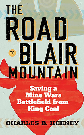 The Road to Blair Mountain: Saving a Mine Wars Battlefield from King Coal by Charles B. Keeney 9781949199840