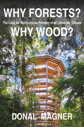 Why Forests? Why Wood?: The Case for Multipurpose Forestry in Uncertain Times by Donal Magner 9781843518839