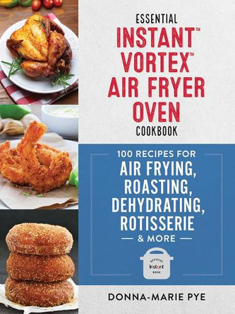 Essential Instant Vortex Air Fryer Oven Cookbook: 100 Recipes for Air Frying, Roasting, Dehydrating, Rotisserie and More by Donna-Marie Pye 9780778806745