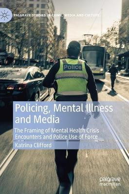 Policing, Mental Illness and Media: The Framing of Mental Health Crisis Encounters and Police Use of Force by Katrina Clifford 9783030614898