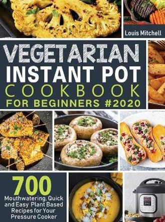 Vegetarian Instant Pot Cookbook for Beginners #2020: 700 Mouthwatering, Quick and Easy Plant Based Recipes for Your Pressure Cooker by Louis Mitchell 9781952832734