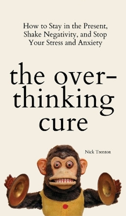 The Overthinking Cure: How to Stay in the Present, Shake Negativity, and Stop Your Stress and Anxiety by Nick Trenton 9781647433734