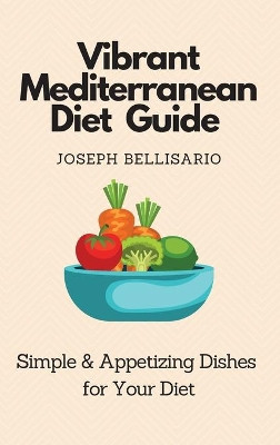 Vibrant Mediterranean Diet Guide: Simple & Appetizing Dishes for Your Diet by Joseph Bellisario 9781802774368
