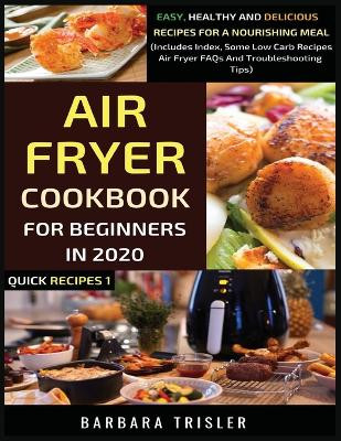Air Fryer Cookbook For Beginners In 2020: Easy, Healthy And Delicious Recipes For A Nourishing Meal (Includes Index, Some Low Carb Recipes, Air Fryer FAQs And Troubleshooting Tips) by Barbara Trisler 9781913361037