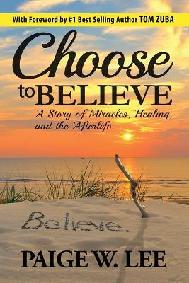 Choose to Believe: A Story of Miracles, Healing, and the Afterlife by Paige W Lee 9781735569901