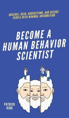Become A Human Behavior Scientist: Observe, Read, Understand, and Decode People With Minimal Information by Patrick King 9781647433710