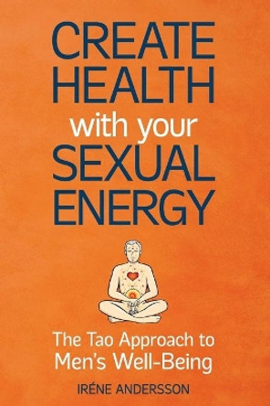 Create Health with Your Sexual Energy: The Tao Approach to Men's Well-Being by Irene Andersson 9789198193152