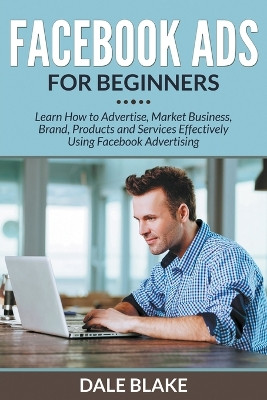 Facebook Ads for Beginners: Learn How to Advertise, Market Business, Brand, Products and Services Effectively Using Facebook Advertising by Dale Blake 9781681859606