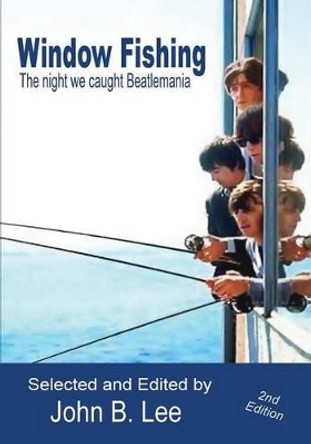 Window Fishing: The Night We Caught Beatlemania - Second Edition by John B Lee 9781927725146