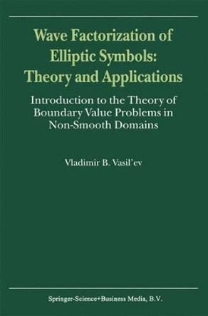 Wave Factorization of Elliptic Symbols: Theory and Applications: Introduction to the Theory of Boundary Value Problems in Non-Smooth Domains by Vladimir B. Vasil'ev 9789048155453