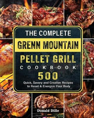 The Complete Green Mountain Pellet Grill Cookbook: 500 Quick, Savory and Creative Recipes to Reset & Energize Your Body by Donald Dille 9781803202044