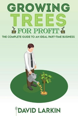 Growing Trees for Profit: The Complete Guide to an Ideal Part-Time Business by David Larkin 9781801877763