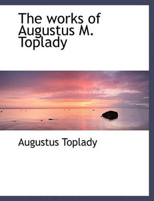 The Works of Augustus M. Toplady by Augustus M Toplady 9781140065746