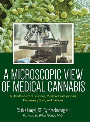 A Microscopic View of Medical Cannabis: A Handbook for Clinicians, Medical Professionals, Dispensary Staff, and Patients by Cathie Hiegel 9798885909723