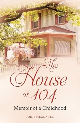 The House at 104: Memoir of a Childhood by Anne Hegnauer 9781639881901