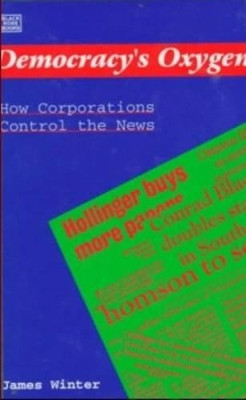 Democracy's Oxygen: How the Corporations Control the News by James Winter 9781551640600