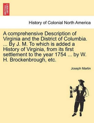 A Comprehensive Description of Virginia and the District of Columbia. ... by J. M. to Which Is Added a History of Virginia, from Its First Settlement to the Year 1754 ... by W. H. Brockenbrough, Etc. by Joseph Martin 9781241553180