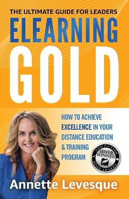Elearning Gold - The Ultimate Guide for Leaders: How to Achieve Excellence in Your Distance Education & Training Program by Annette Levesque 9781739012809